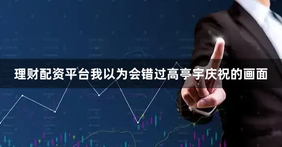 理财配资平台我以为会错过高亭宇庆祝的画面
