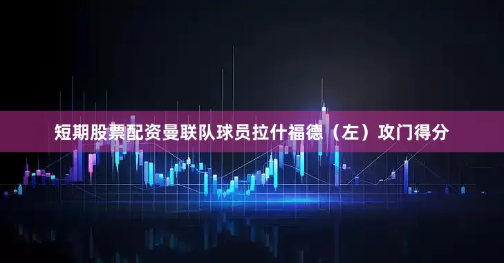 短期股票配资曼联队球员拉什福德（左）攻门得分