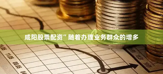 咸阳股票配资”随着办理业务群众的增多