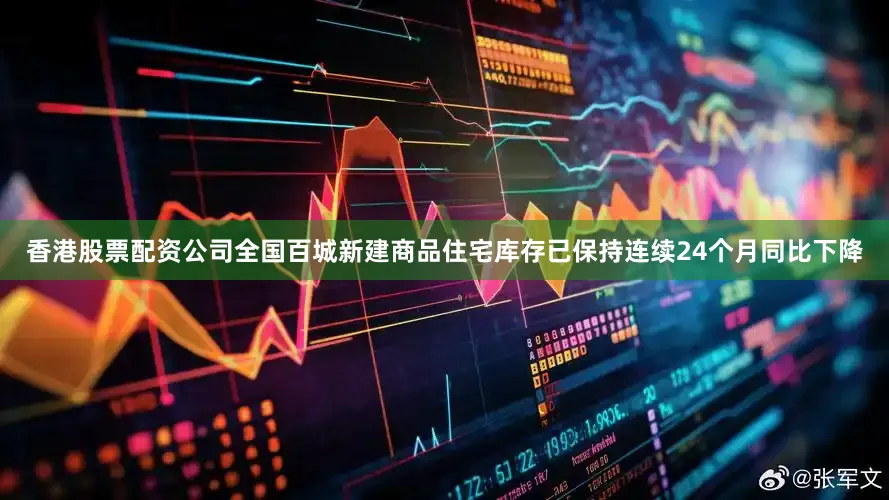 香港股票配资公司全国百城新建商品住宅库存已保持连续24个月同比下降