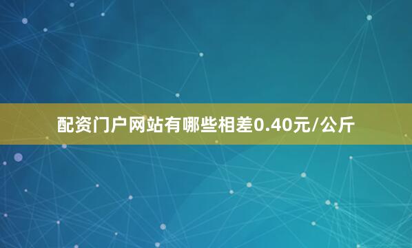 配资门户网站有哪些相差0.40元/公斤