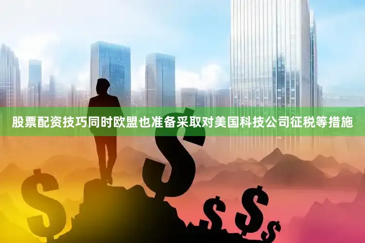 股票配资技巧同时欧盟也准备采取对美国科技公司征税等措施