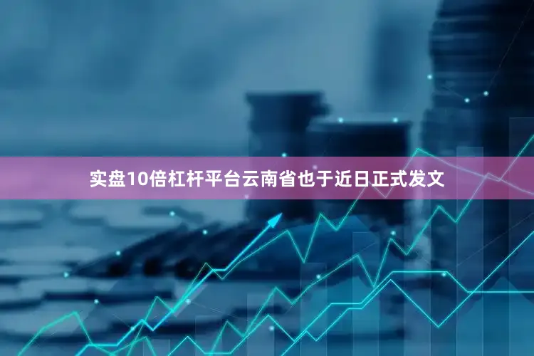 实盘10倍杠杆平台云南省也于近日正式发文