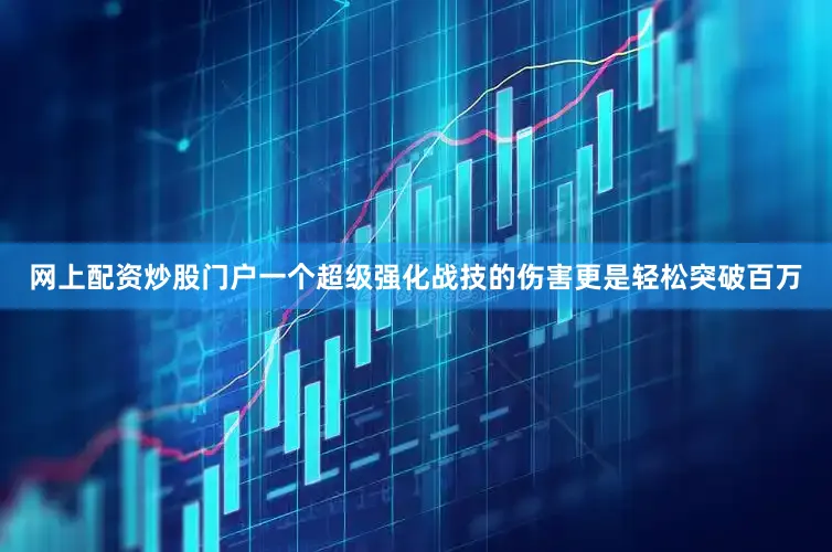 网上配资炒股门户一个超级强化战技的伤害更是轻松突破百万