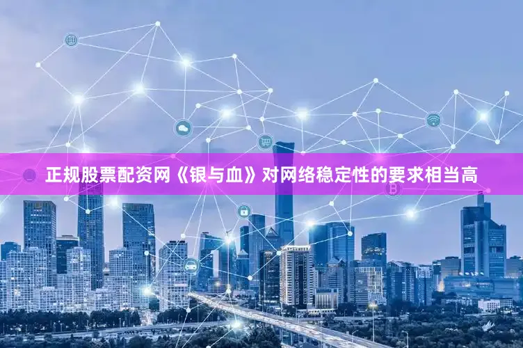 正规股票配资网《银与血》对网络稳定性的要求相当高