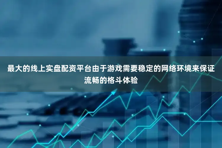 最大的线上实盘配资平台由于游戏需要稳定的网络环境来保证流畅的格斗体验
