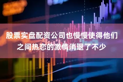 股票实盘配资公司也慢慢使得他们之间热恋的激情消退了不少