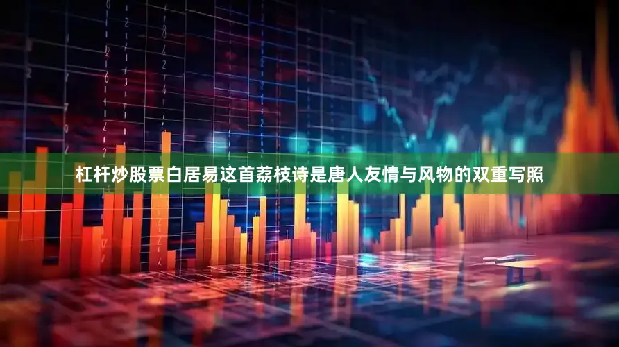 杠杆炒股票白居易这首荔枝诗是唐人友情与风物的双重写照