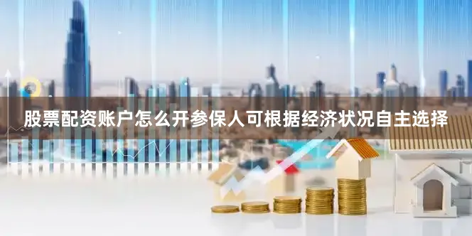 股票配资账户怎么开参保人可根据经济状况自主选择