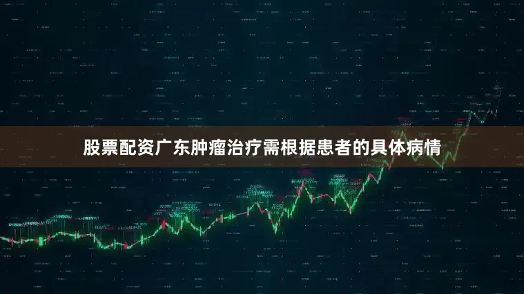 股票配资广东肿瘤治疗需根据患者的具体病情