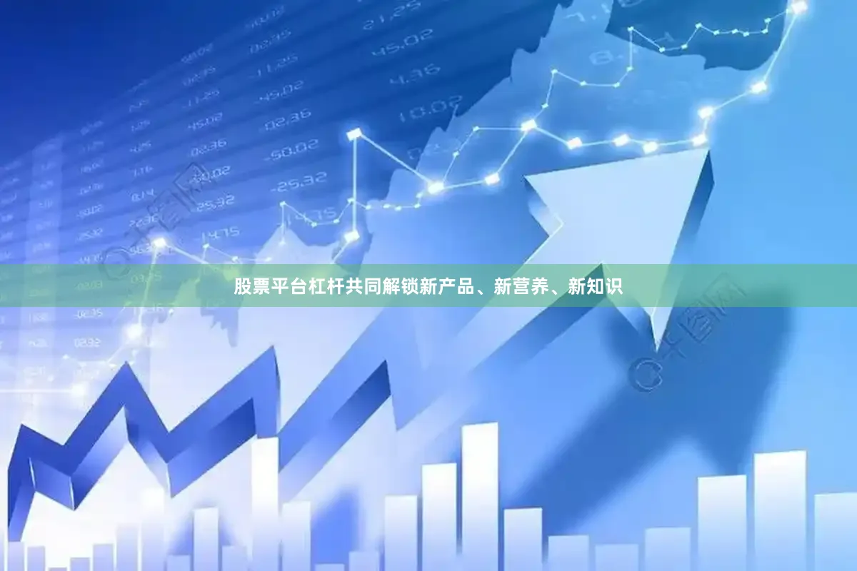 股票平台杠杆共同解锁新产品、新营养、新知识