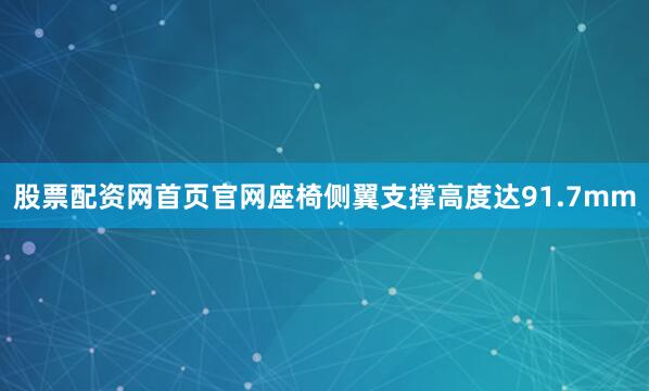 股票配资网首页官网座椅侧翼支撑高度达91.7mm