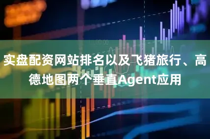 实盘配资网站排名以及飞猪旅行、高德地图两个垂直Agent应用