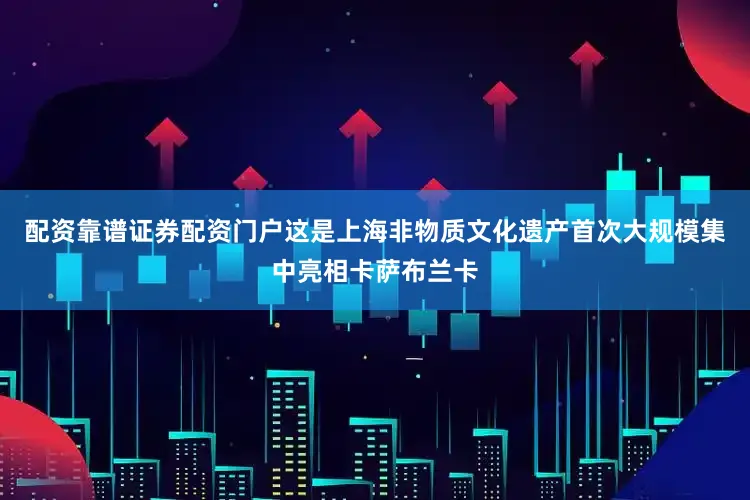 配资靠谱证券配资门户这是上海非物质文化遗产首次大规模集中亮相卡萨布兰卡