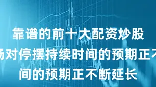 靠谱的前十大配资炒股公司市场对停摆持续时间的预期正不断延长