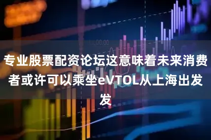 专业股票配资论坛这意味着未来消费者或许可以乘坐eVTOL从上海出发