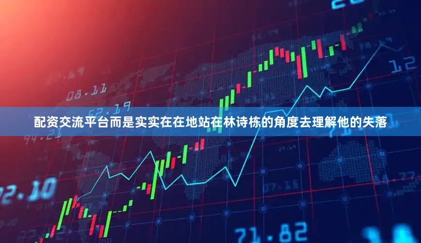 配资交流平台而是实实在在地站在林诗栋的角度去理解他的失落