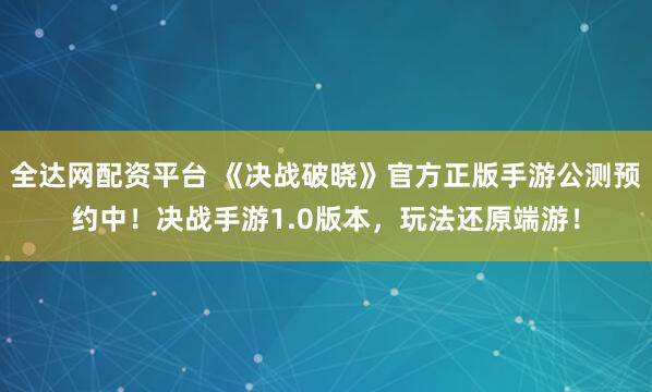 全达网配资平台 《决战破晓》官方正版手游公测预约中！决战手游1.0版本，玩法还原端游！