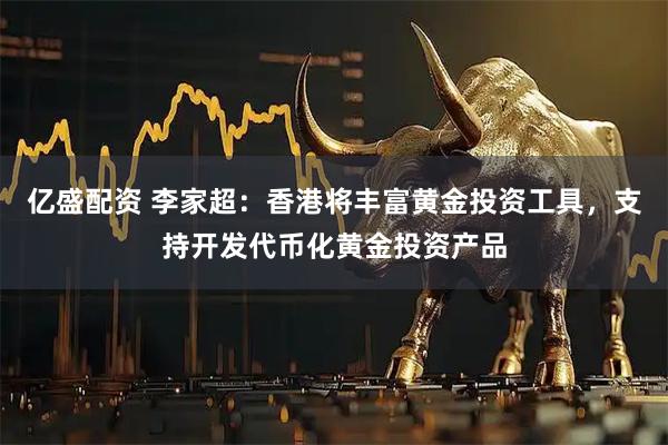 亿盛配资 李家超：香港将丰富黄金投资工具，支持开发代币化黄金投资产品