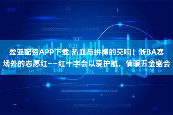盈亚配资APP下载 热血与拼搏的交响！浙BA赛场外的志愿红——红十字会以爱护航，情暖五金盛会