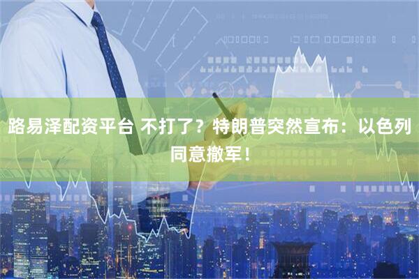 路易泽配资平台 不打了？特朗普突然宣布：以色列同意撤军！