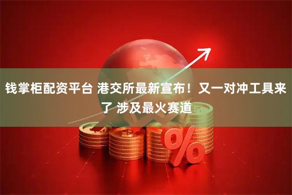 钱掌柜配资平台 港交所最新宣布！又一对冲工具来了 涉及最火赛道