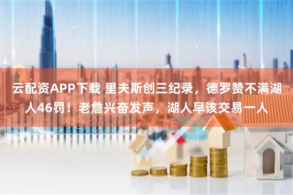 云配资APP下载 里夫斯创三纪录，德罗赞不满湖人46罚！老詹兴奋发声，湖人早该交易一人