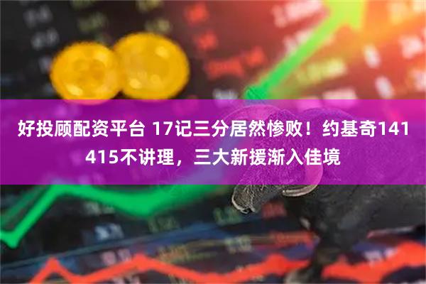 好投顾配资平台 17记三分居然惨败！约基奇141415不讲理，三大新援渐入佳境