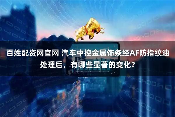 百姓配资网官网 汽车中控金属饰条经AF防指纹油处理后，有哪些显著的变化？