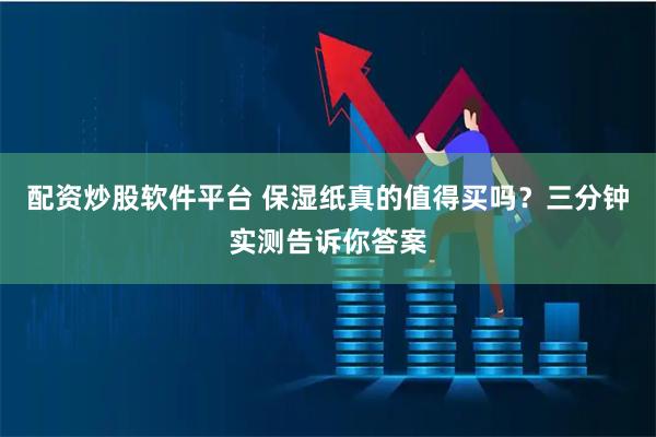 配资炒股软件平台 保湿纸真的值得买吗？三分钟实测告诉你答案