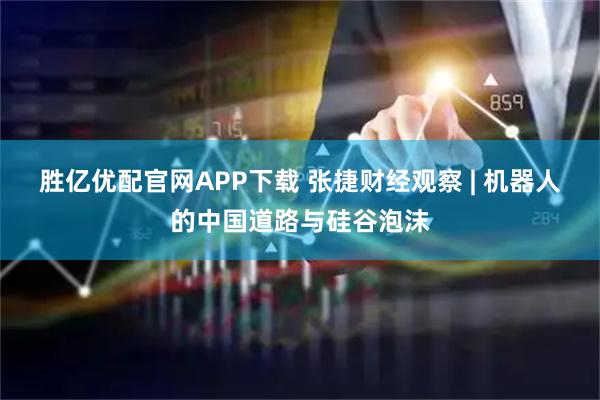 胜亿优配官网APP下载 张捷财经观察 | 机器人的中国道路与硅谷泡沫