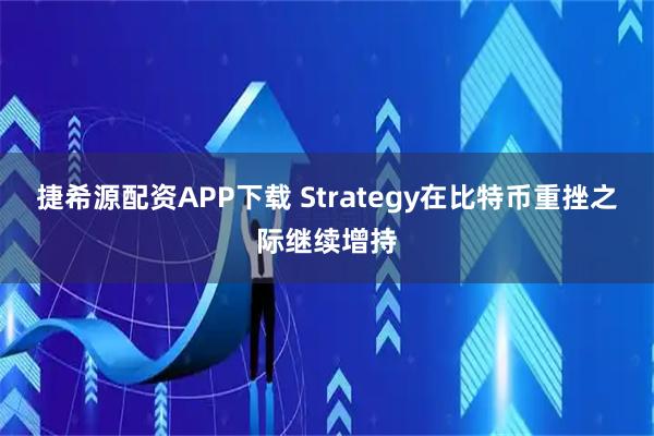 捷希源配资APP下载 Strategy在比特币重挫之际继续增持