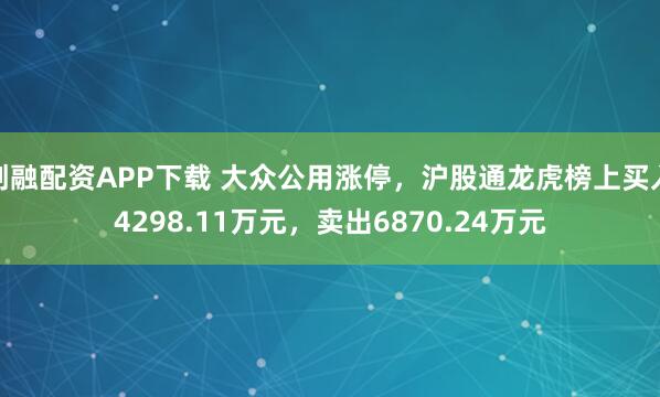 创融配资APP下载 大众公用涨停，沪股通龙虎榜上买入4298.11万元，卖出6870.24万元