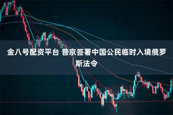 金八号配资平台 普京签署中国公民临时入境俄罗斯法令