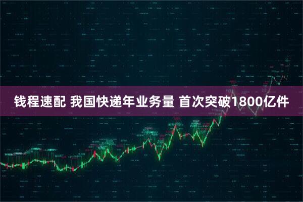 钱程速配 我国快递年业务量 首次突破1800亿件