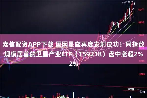 嘉信配资APP下载 国网星座再度发射成功!同指数规模居首的卫星产业ETF(159218)盘中涨超2%