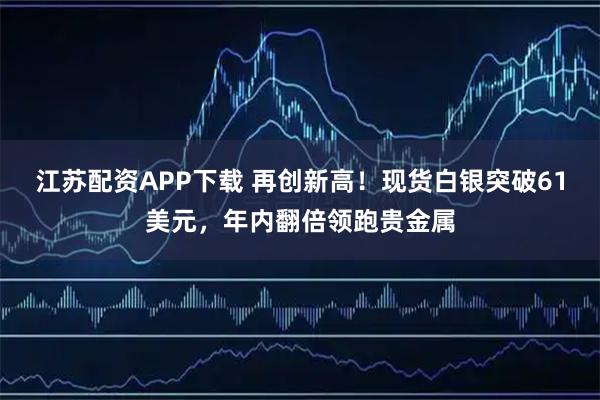江苏配资APP下载 再创新高！现货白银突破61美元，年内翻倍领跑贵金属