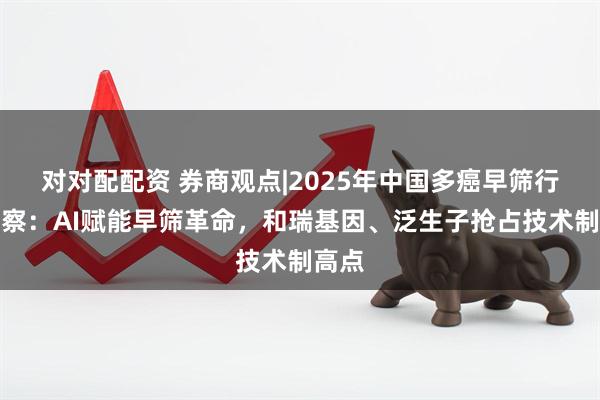 对对配配资 券商观点|2025年中国多癌早筛行业洞察：AI赋能早筛革命，和瑞基因、泛生子抢占技术制高点
