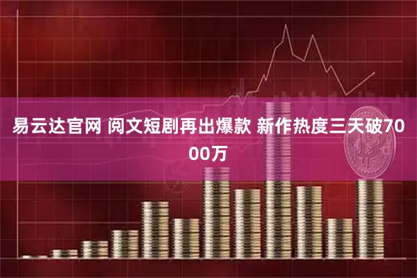 易云达官网 阅文短剧再出爆款 新作热度三天破7000万