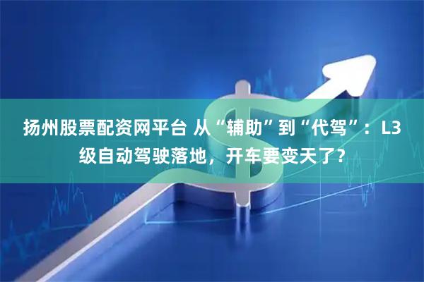 扬州股票配资网平台 从“辅助”到“代驾”：L3级自动驾驶落地，开车要变天了？
