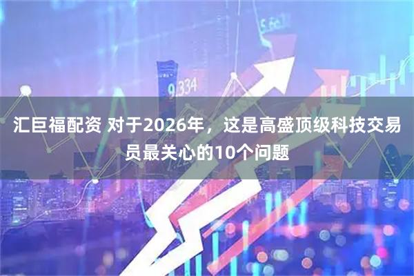 汇巨福配资 对于2026年,这是高盛顶级科技交易员最关心的10个问题