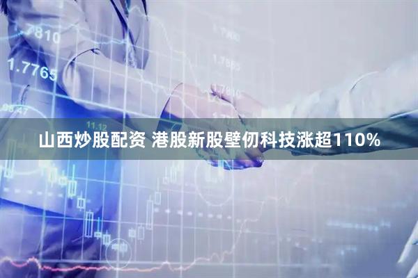 山西炒股配资 港股新股壁仞科技涨超110%