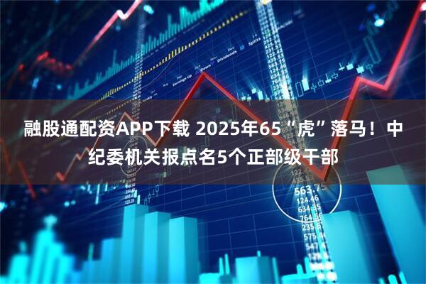 融股通配资APP下载 2025年65“虎”落马！中纪委机关报点名5个正部级干部