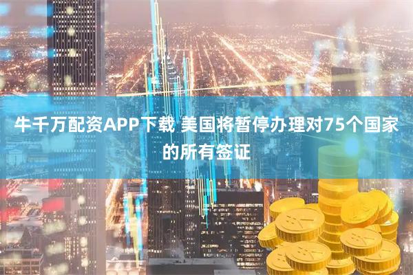 牛千万配资APP下载 美国将暂停办理对75个国家的所有签证