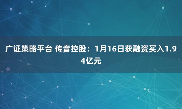 广证策略平台 传音控股：1月16日获融资买入1.94亿元