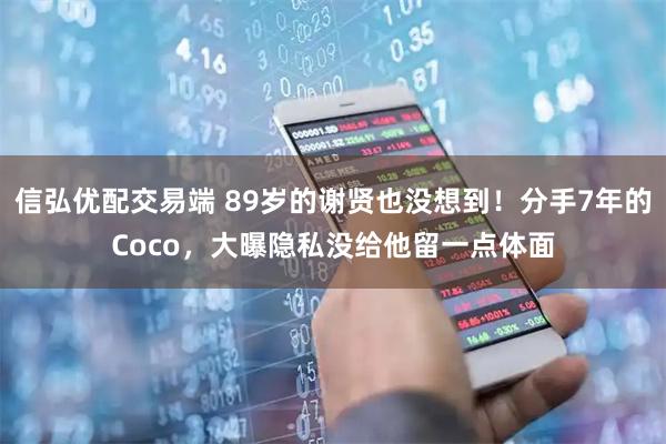 信弘优配交易端 89岁的谢贤也没想到！分手7年的Coco，大曝隐私没给他留一点体面