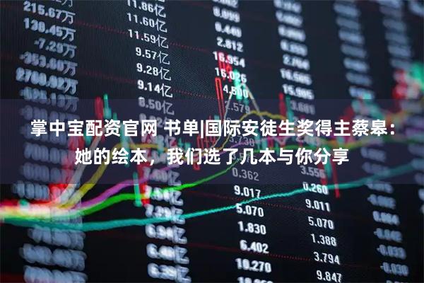 掌中宝配资官网 书单|国际安徒生奖得主蔡皋:她的绘本,我们选了几本与你分享