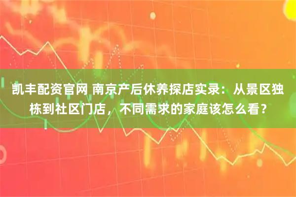 凯丰配资官网 南京产后休养探店实录:从景区独栋到社区门店,不同需求的家庭该怎么看?