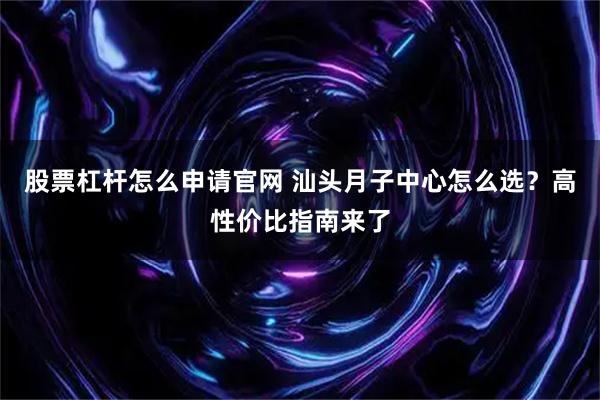 股票杠杆怎么申请官网 汕头月子中心怎么选?高性价比指南来了