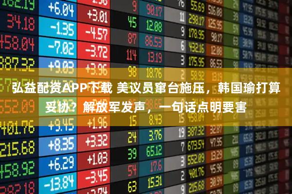 弘益配资APP下载 美议员窜台施压，韩国瑜打算妥协？解放军发声，一句话点明要害